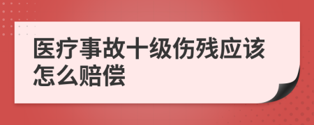 医疗事故十级伤残应该怎么赔偿