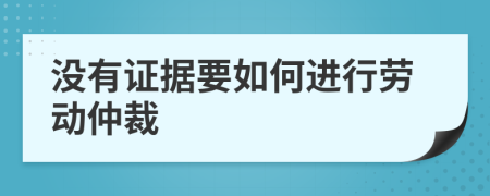 没有证据要如何进行劳动仲裁