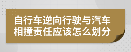 自行车逆向行驶与汽车相撞责任应该怎么划分