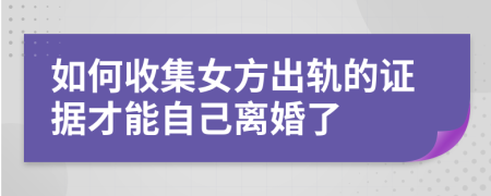 如何收集女方出轨的证据才能自己离婚了