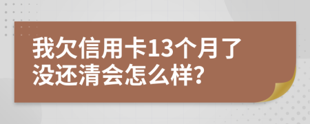 我欠信用卡13个月了没还清会怎么样？