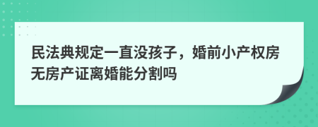 民法典规定一直没孩子，婚前小产权房无房产证离婚能分割吗