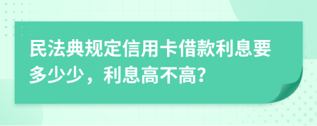 民法典规定信用卡借款利息要多少少，利息高不高？