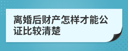 离婚后财产怎样才能公证比较清楚