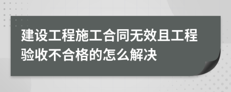 建设工程施工合同无效且工程验收不合格的怎么解决