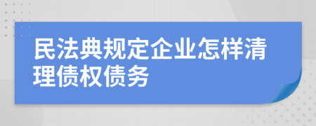 民法典规定企业怎样清理债权债务