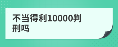 不当得利10000判刑吗