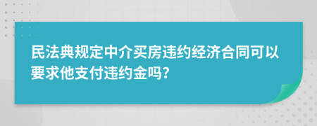 民法典规定中介买房违约经济合同可以要求他支付违约金吗？