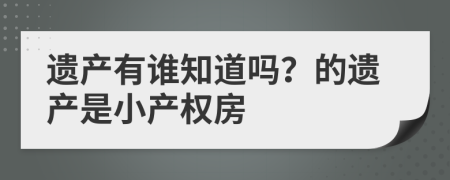 遗产有谁知道吗？的遗产是小产权房