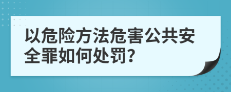 以危险方法危害公共安全罪如何处罚？