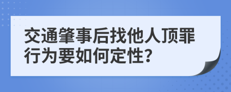 交通肇事后找他人顶罪行为要如何定性？