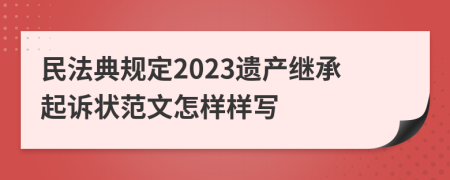 民法典规定2023遗产继承起诉状范文怎样样写