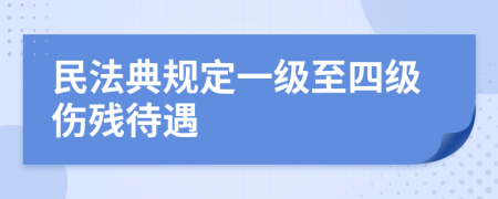 民法典规定一级至四级伤残待遇
