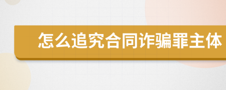 怎么追究合同诈骗罪主体