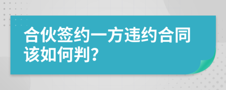 合伙签约一方违约合同该如何判？