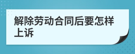 解除劳动合同后要怎样上诉