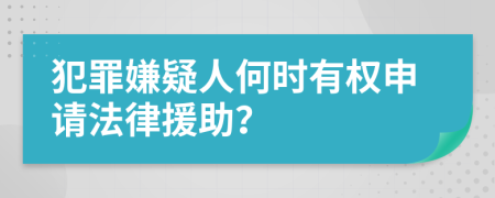 犯罪嫌疑人何时有权申请法律援助？