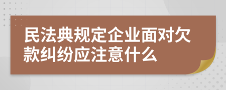 民法典规定企业面对欠款纠纷应注意什么