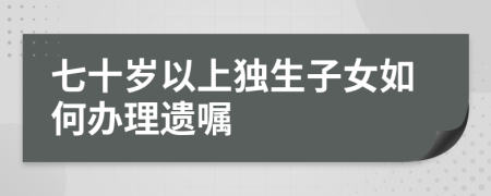 七十岁以上独生子女如何办理遗嘱