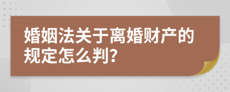 婚姻法关于离婚财产的规定怎么判？