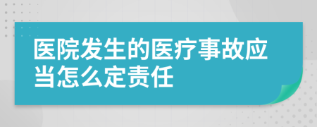医院发生的医疗事故应当怎么定责任