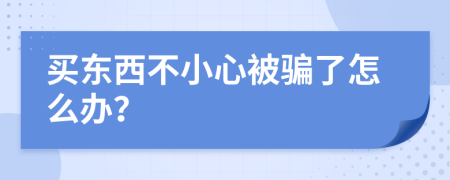 买东西不小心被骗了怎么办？