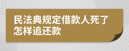 民法典规定借款人死了怎样追还款