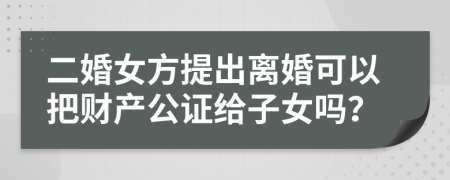 二婚女方提出离婚可以把财产公证给子女吗？