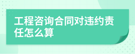 工程咨询合同对违约责任怎么算