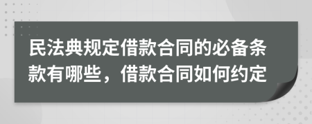 民法典规定借款合同的必备条款有哪些，借款合同如何约定