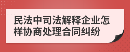 民法中司法解释企业怎样协商处理合同纠纷