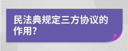 民法典规定三方协议的作用？