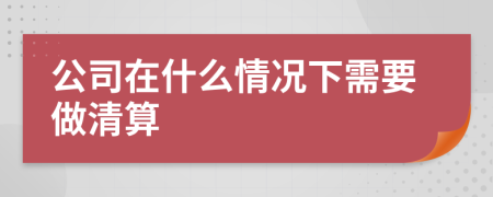 公司在什么情况下需要做清算