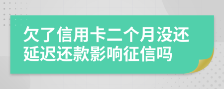 欠了信用卡二个月没还延迟还款影响征信吗