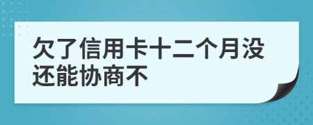 欠了信用卡十二个月没还能协商不