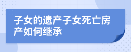 子女的遗产子女死亡房产如何继承