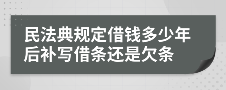 民法典规定借钱多少年后补写借条还是欠条