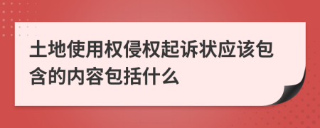 土地使用权侵权起诉状应该包含的内容包括什么