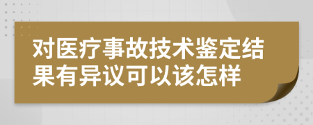 对医疗事故技术鉴定结果有异议可以该怎样