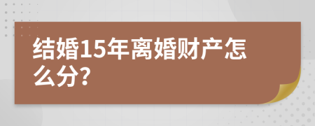 结婚15年离婚财产怎么分？