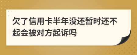 欠了信用卡半年没还暂时还不起会被对方起诉吗