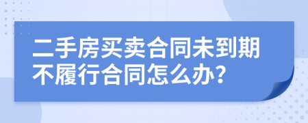 二手房买卖合同未到期不履行合同怎么办？