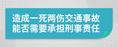 造成一死两伤交通事故能否需要承担刑事责任