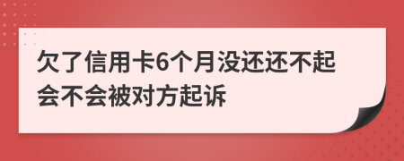 欠了信用卡6个月没还还不起会不会被对方起诉
