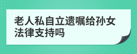 老人私自立遗嘱给孙女法律支持吗