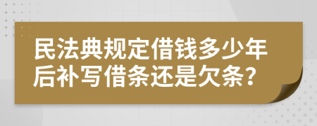 民法典规定借钱多少年后补写借条还是欠条？