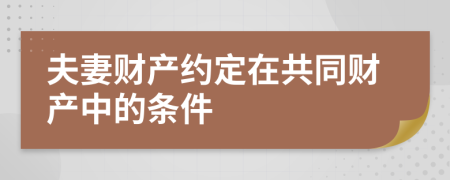 夫妻财产约定在共同财产中的条件