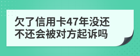欠了信用卡47年没还不还会被对方起诉吗
