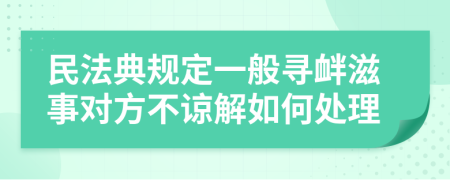 民法典规定一般寻衅滋事对方不谅解如何处理