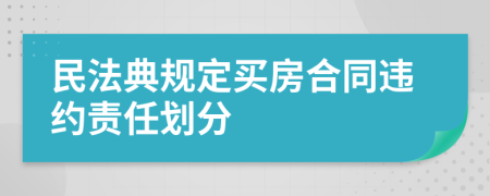 民法典规定买房合同违约责任划分